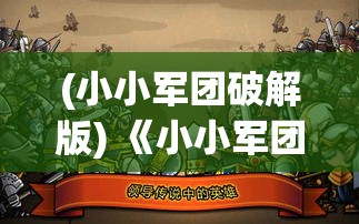 (小小军团破解版) 《小小军团：决战前线》——激烈战场等你征服，策略与勇气能否共存？四面楚歌中逆袭成功的关键在哪里？